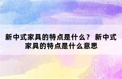 新中式家具的特点是什么？ 新中式家具的特点是什么意思